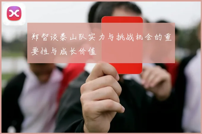 郑智谈泰山队实力与挑战机会的重要性与成长价值