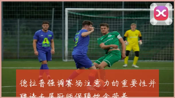 德拉普强调赛场注意力的重要性并聘请专属厨师保障饮食营养