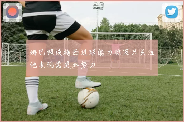 姆巴佩谈梅西进球能力称若只关注他表现需更加努力