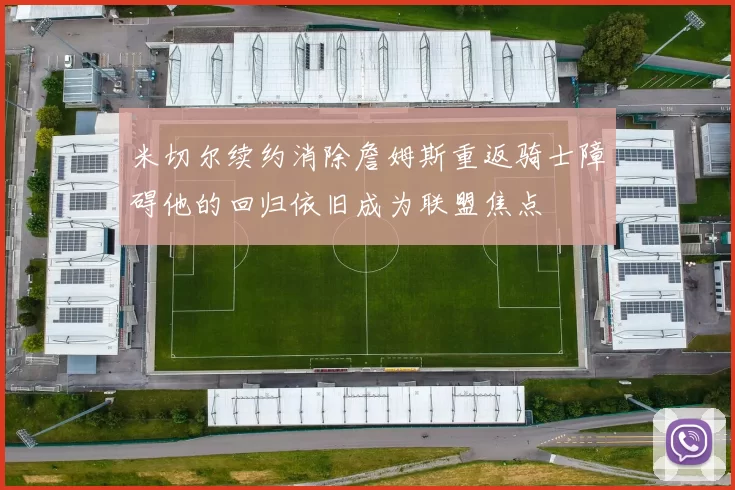 米切尔续约消除詹姆斯重返骑士障碍他的回归依旧成为联盟焦点