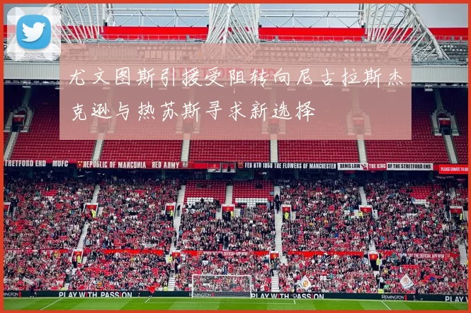 尤文图斯引援受阻转向尼古拉斯杰克逊与热苏斯寻求新选择