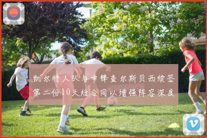 凯尔特人队与中锋查尔斯贝西续签第二份10天短合同以增强阵容深度