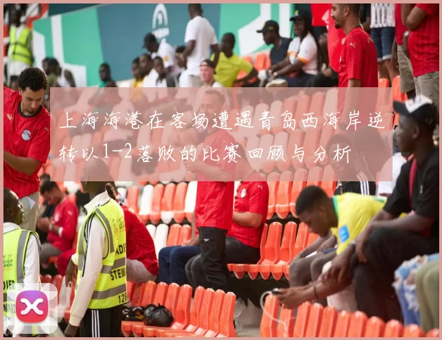 上海海港在客场遭遇青岛西海岸逆转以1-2落败的比赛回顾与分析