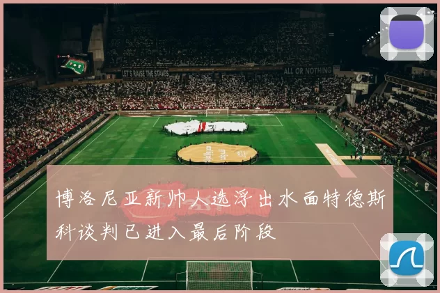博洛尼亚新帅人选浮出水面特德斯科谈判已进入最后阶段