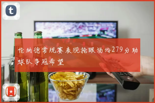 伦纳德常规赛表现抢眼场均279分助球队争冠希望