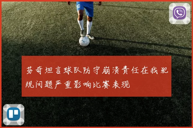 芬奇坦言球队防守崩溃责任在我犯规问题严重影响比赛表现