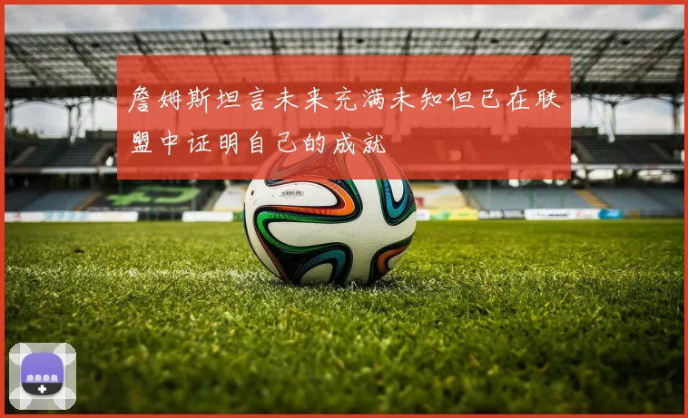 詹姆斯坦言未来充满未知但已在联盟中证明自己的成就