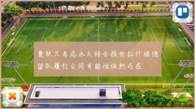 曼联只考虑永久转会报价拉什福德留队履行合同可能性依然存在