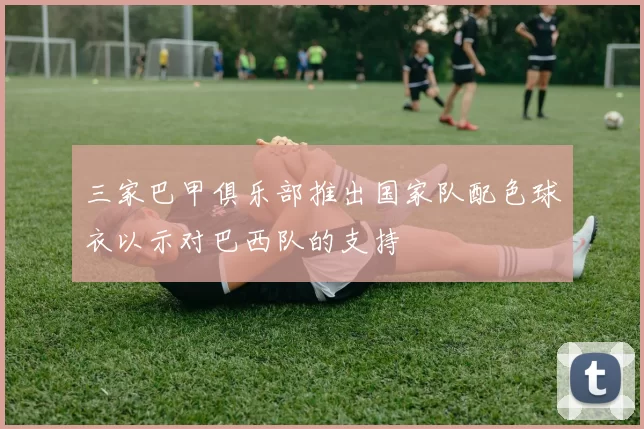 三家巴甲俱乐部推出国家队配色球衣以示对巴西队的支持