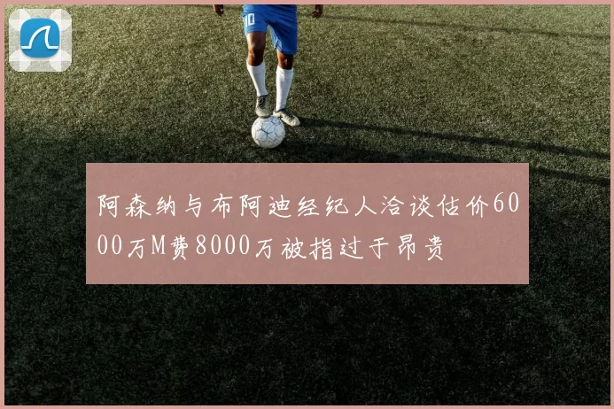 阿森纳与布阿迪经纪人洽谈估价6000万M费8000万被指过于昂贵
