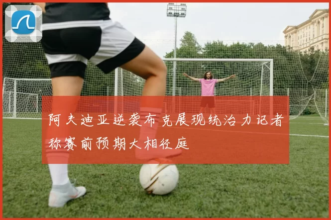 阿夫迪亚逆袭布克展现统治力记者称赛前预期大相径庭