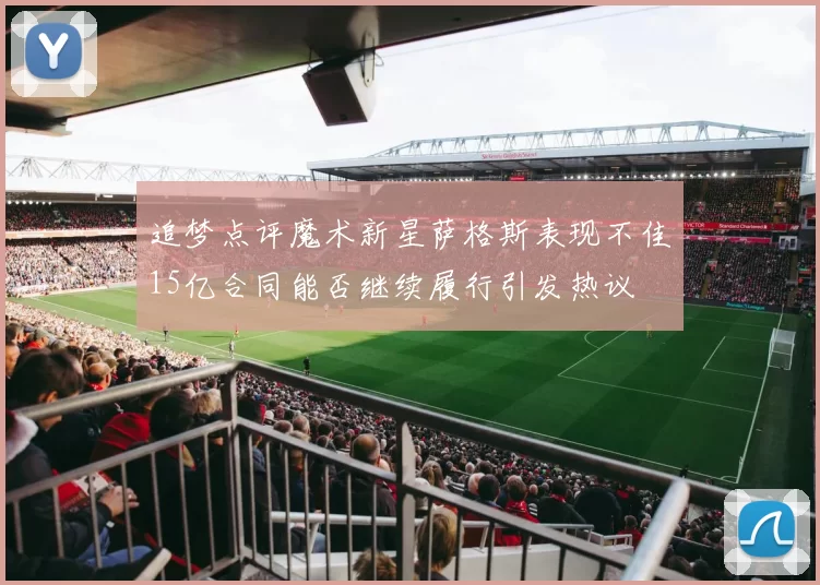 追梦点评魔术新星萨格斯表现不佳15亿合同能否继续履行引发热议