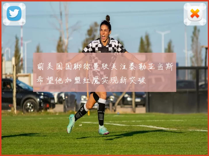 前美国国脚称曼联关注泰勒亚当斯希望他加盟红魔实现新突破