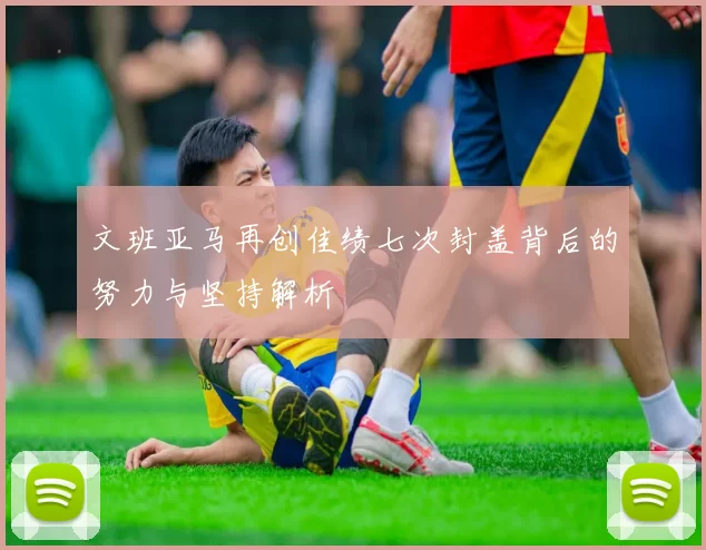 文班亚马再创佳绩七次封盖背后的努力与坚持解析
