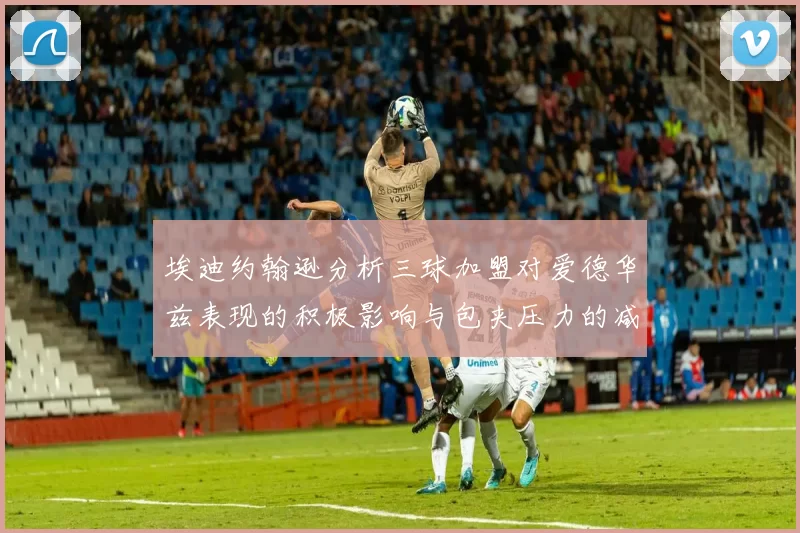 埃迪约翰逊分析三球加盟对爱德华兹表现的积极影响与包夹压力的减轻
