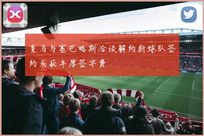 皇马与塞巴略斯洽谈解约新球队签约或获丰厚签字费