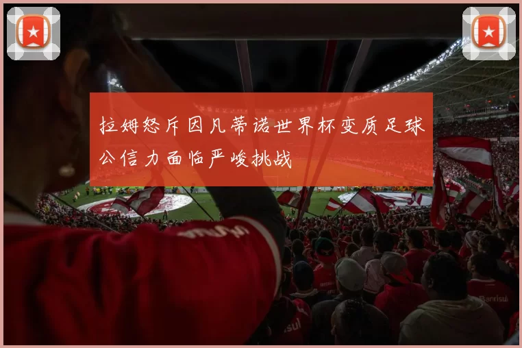 拉姆怒斥因凡蒂诺世界杯变质足球公信力面临严峻挑战