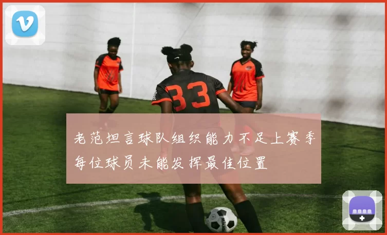老范坦言球队组织能力不足上赛季每位球员未能发挥最佳位置