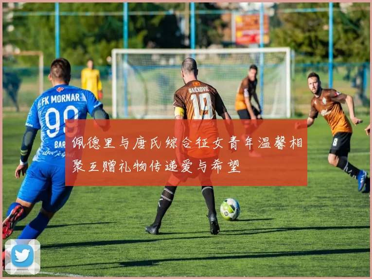 佩德里与唐氏综合征女青年温馨相聚互赠礼物传递爱与希望
