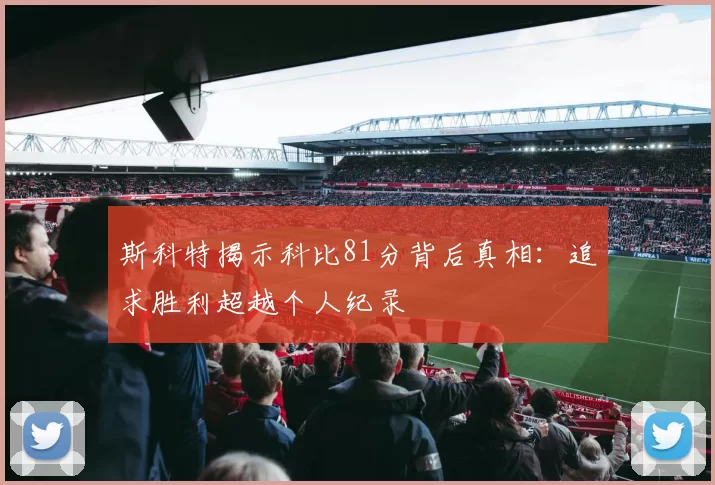 斯科特揭示科比81分背后真相：追求胜利超越个人纪录