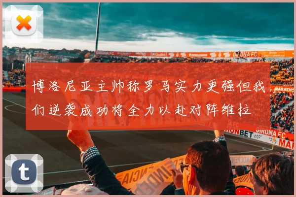 博洛尼亚主帅称罗马实力更强但我们逆袭成功将全力以赴对阵维拉