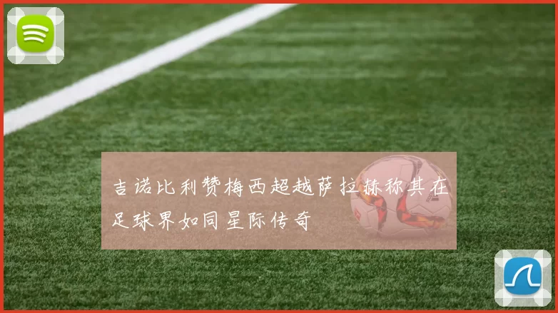 吉诺比利赞梅西超越萨拉赫称其在足球界如同星际传奇