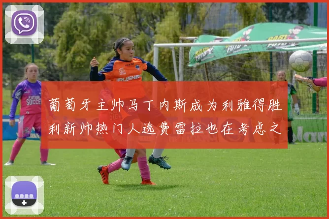葡萄牙主帅马丁内斯成为利雅得胜利新帅热门人选费雷拉也在考虑之中