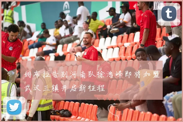 姆布拉告别河南队徐浩峰即将加盟武汉三镇开启新征程