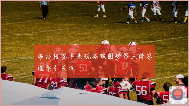 弗拉格赛季表现亮眼圆梦第三阵容选票引关注