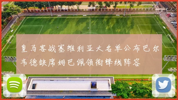 皇马客战塞维利亚大名单公布巴尔韦德缺席姆巴佩领衔锋线阵容