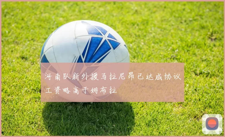 河南队新外援马拉尼昂已达成协议工资略高于姆布拉
