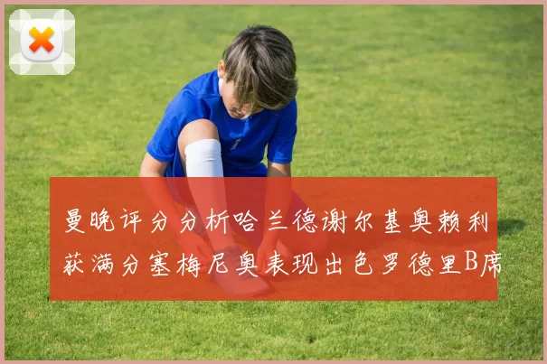 曼晚评分分析哈兰德谢尔基奥赖利获满分塞梅尼奥表现出色罗德里B席评分7分