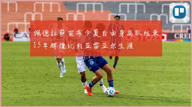 佩德拉萨宣布今夏自由身离队结束15年辉煌比利亚雷亚尔生涯