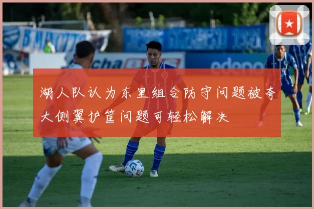 湖人队认为东里组合防守问题被夸大侧翼护筐问题可轻松解决