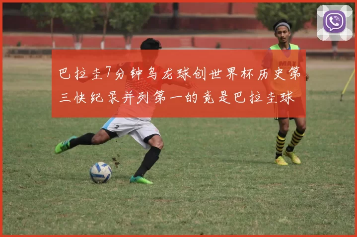 巴拉圭7分钟乌龙球创世界杯历史第三快纪录并列第一的竟是巴拉圭球员