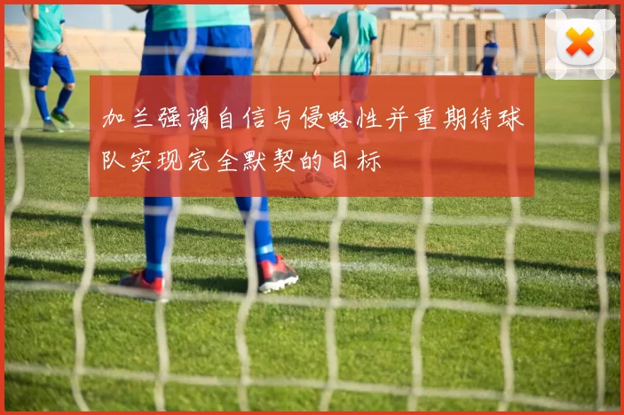 加兰强调自信与侵略性并重期待球队实现完全默契的目标